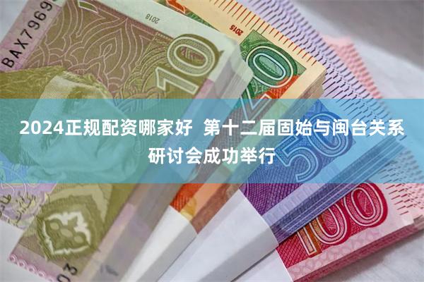 2024正规配资哪家好  第十二届固始与闽台关系研讨会成功举行