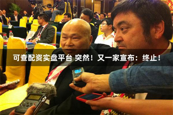 可查配资实盘平台 突然！又一家宣布：终止！