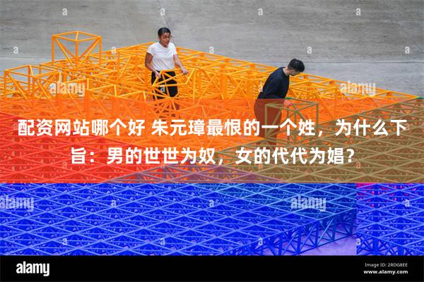 配资网站哪个好 朱元璋最恨的一个姓，为什么下旨：男的世世为奴，女的代代为娼？