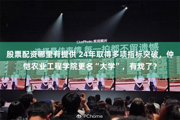 股票配资哪里有提供 24年取得多项指标突破，仲恺农业工程学院更名“大学”，有戏了？