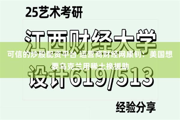 可信的炒股配资平台 运营商财经网康钊：美国想要乌克兰用稀土换援助
