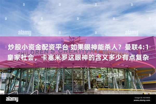 炒股小资金配资平台 如果眼神能杀人？曼联4:1皇家社会，卡塞米罗这眼神的含义多少有点复杂