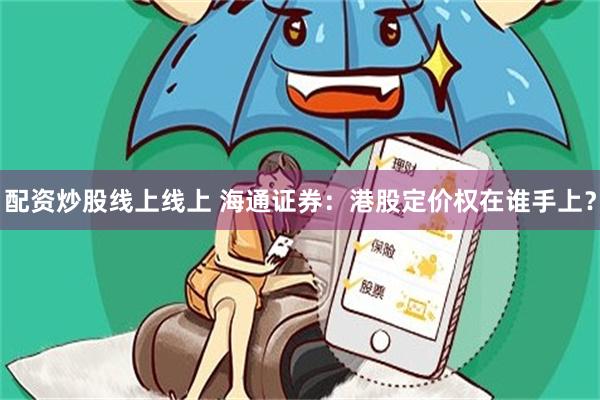 配资炒股线上线上 海通证券：港股定价权在谁手上？