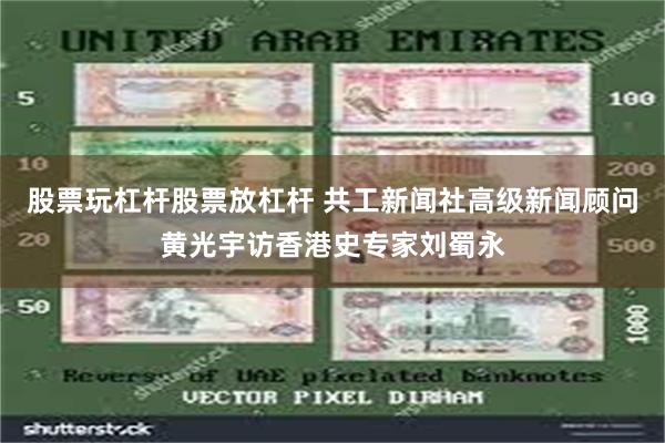 股票玩杠杆股票放杠杆 共工新闻社高级新闻顾问黄光宇访香港史专家刘蜀永