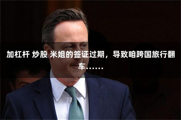 加杠杆 炒股 米姐的签证过期，导致咱跨国旅行翻车……