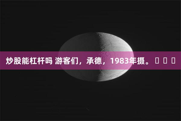 炒股能杠杆吗 游客们，承德，1983年摄。 ​​​