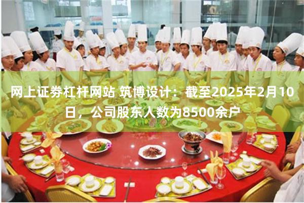 网上证劵杠杆网站 筑博设计：截至2025年2月10日，公司股东人数为8500余户