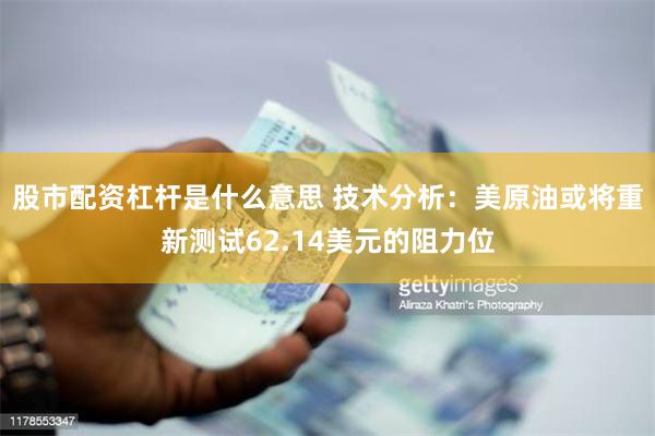 股市配资杠杆是什么意思 技术分析：美原油或将重新测试62.14美元的阻力位