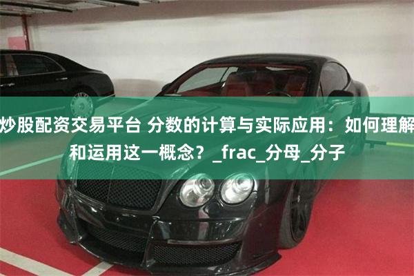 炒股配资交易平台 分数的计算与实际应用：如何理解和运用这一概念？_frac_分母_分子