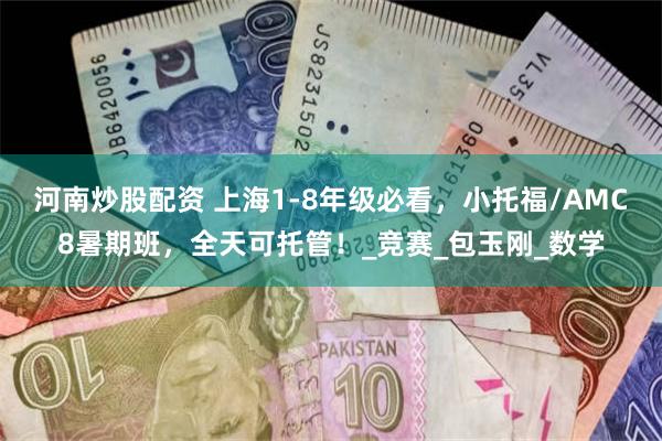 河南炒股配资 上海1-8年级必看，小托福/AMC8暑期班，全天可托管！_竞赛_包玉刚_数学