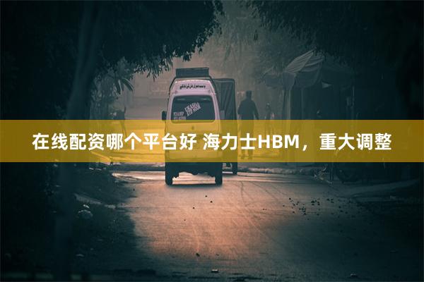在线配资哪个平台好 海力士HBM，重大调整