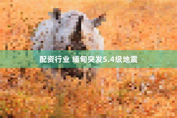 配资行业 缅甸突发5.4级地震