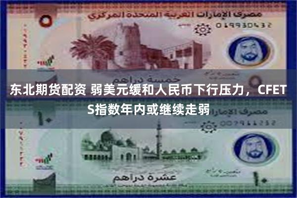 东北期货配资 弱美元缓和人民币下行压力，CFETS指数年内或继续走弱