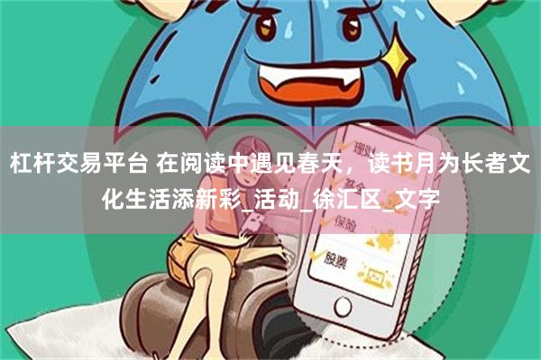 杠杆交易平台 在阅读中遇见春天，读书月为长者文化生活添新彩_活动_徐汇区_文字
