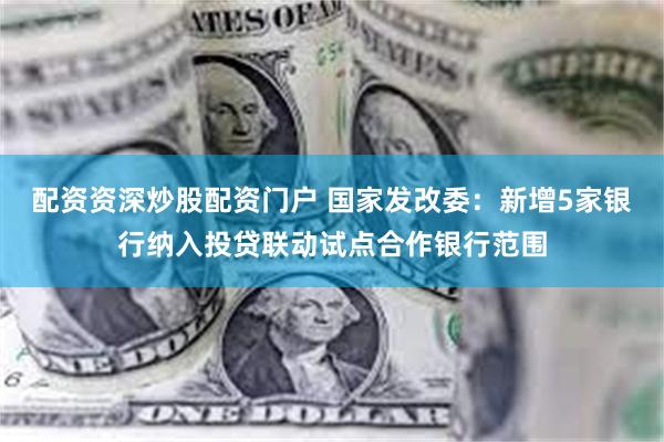 配资资深炒股配资门户 国家发改委：新增5家银行纳入投贷联动试点合作银行范围