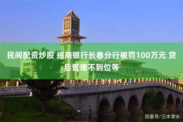 民间配资炒股 招商银行长春分行被罚100万元 贷后管理不到位等