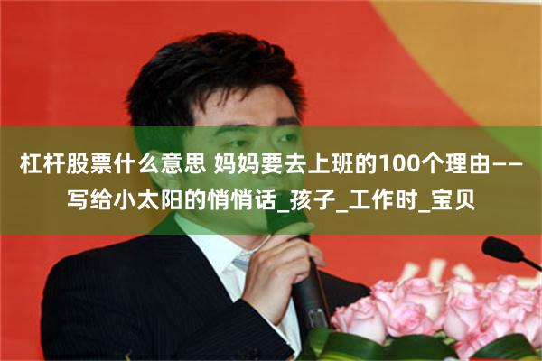 杠杆股票什么意思 妈妈要去上班的100个理由——写给小太阳的悄悄话_孩子_工作时_宝贝