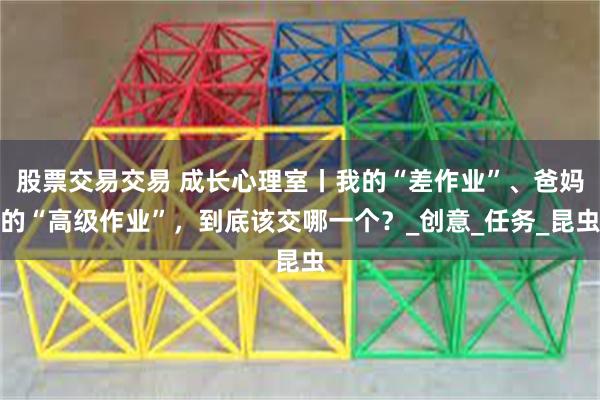 股票交易交易 成长心理室丨我的“差作业”、爸妈的“高级作业”，到底该交哪一个？_创意_任务_昆虫
