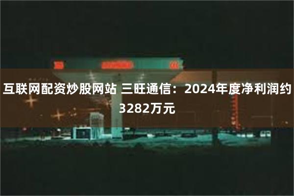 互联网配资炒股网站 三旺通信：2024年度净利润约3282万元