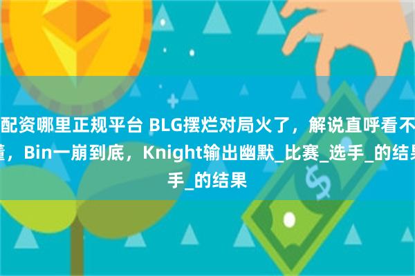 配资哪里正规平台 BLG摆烂对局火了，解说直呼看不懂，Bin一崩到底，Knight输出幽默_比赛_选手_的结果