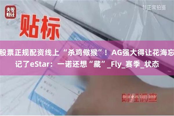 股票正规配资线上 “杀鸡儆猴”！AG强大得让花海忘记了eStar：一诺还想“藏”_Fly_赛季_状态