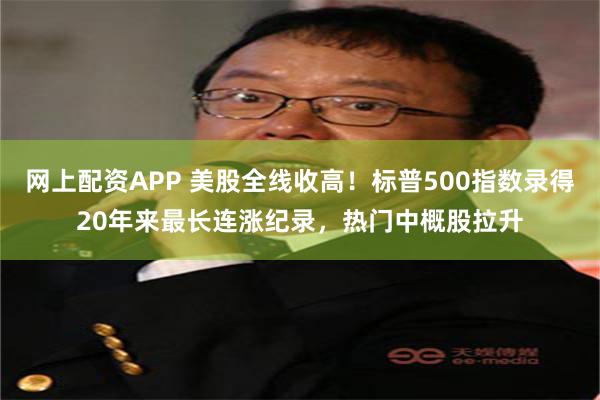 网上配资APP 美股全线收高！标普500指数录得20年来最长连涨纪录，热门中概股拉升