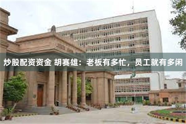 炒股配资资金 胡赛雄：老板有多忙，员工就有多闲