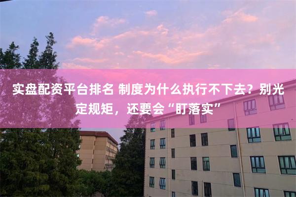 实盘配资平台排名 制度为什么执行不下去？别光定规矩，还要会“盯落实”
