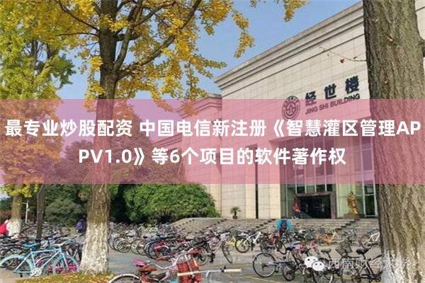 最专业炒股配资 中国电信新注册《智慧灌区管理APPV1.0》等6个项目的软件著作权