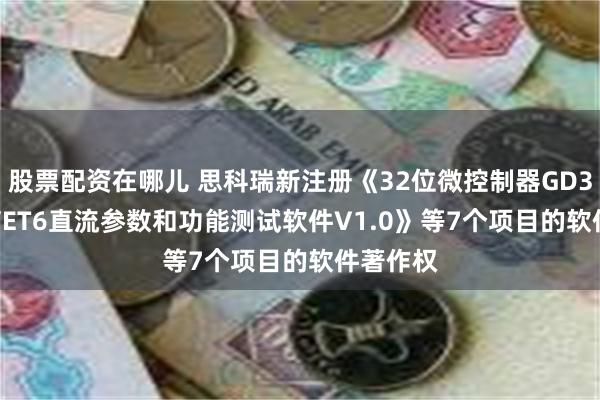 股票配资在哪儿 思科瑞新注册《32位微控制器GD32F103VET6直流参数和功能测试软件V1.0》等7个项目的软件著作权