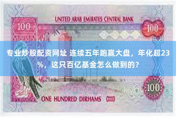专业炒股配资网址 连续五年跑赢大盘，年化超23%，这只百亿基金怎么做到的？