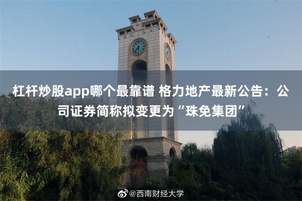 杠杆炒股app哪个最靠谱 格力地产最新公告：公司证券简称拟变更为“珠免集团”