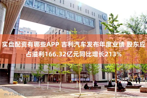 实盘配资有哪些APP 吉利汽车发布年度业绩 股东应占溢利166.32亿元同比增长213%
