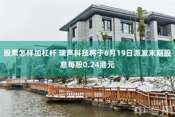 股票怎样加杠杆 瑞声科技将于6月19日派发末期股息每股0.24港元