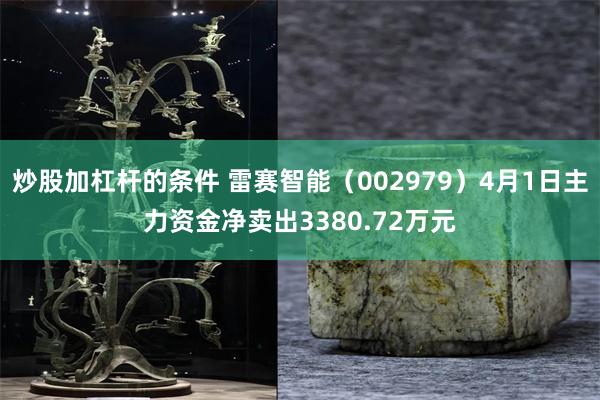 炒股加杠杆的条件 雷赛智能（002979）4月1日主力资金净卖出3380.72万元