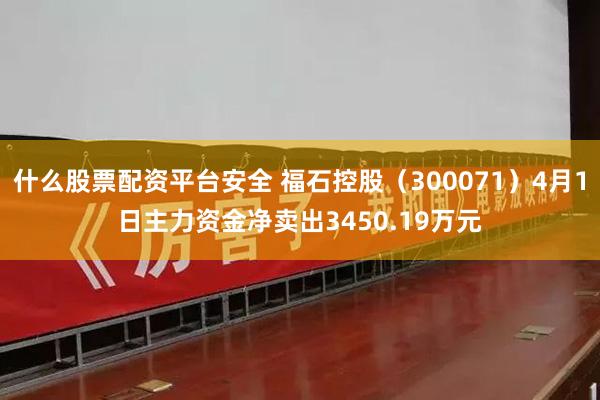 什么股票配资平台安全 福石控股（300071）4月1日主力资金净卖出3450.19万元