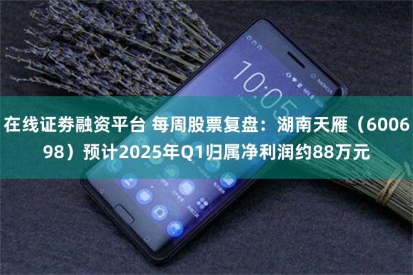 在线证劵融资平台 每周股票复盘：湖南天雁（600698）预计2025年Q1归属净利润约88万元