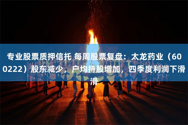 专业股票质押信托 每周股票复盘：太龙药业（600222）股东减少，户均持股增加，四季度利润下滑