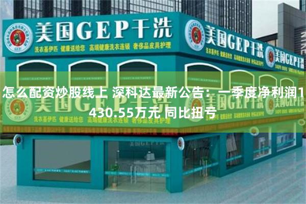 怎么配资炒股线上 深科达最新公告：一季度净利润1430.55万元 同比扭亏