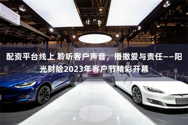 配资平台线上 聆听客户声音，播撒爱与责任——阳光财险2023年客户节精彩开幕