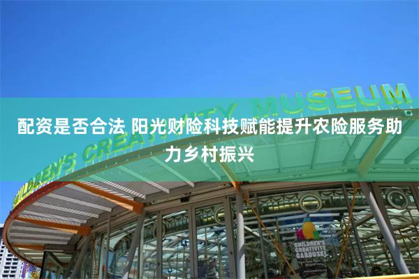 配资是否合法 阳光财险科技赋能提升农险服务助力乡村振兴