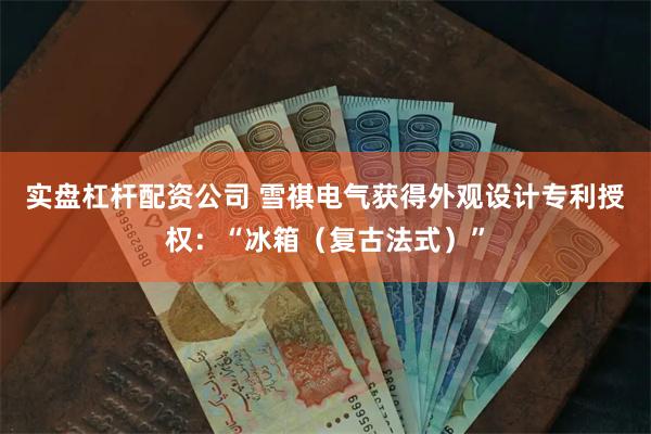 实盘杠杆配资公司 雪祺电气获得外观设计专利授权：“冰箱（复古法式）”