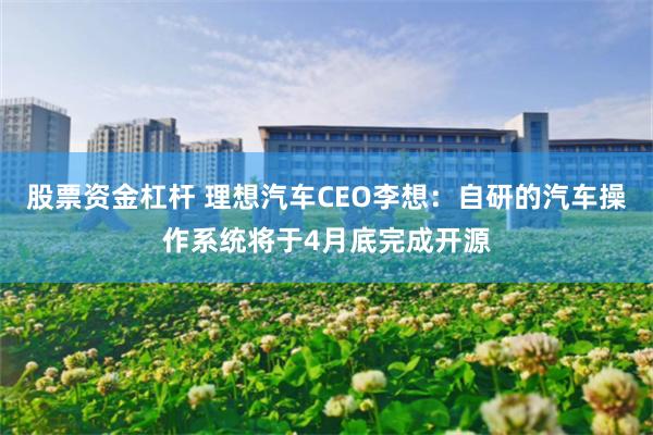 股票资金杠杆 理想汽车CEO李想：自研的汽车操作系统将于4月底完成开源