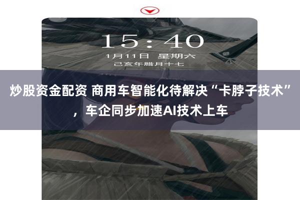 炒股资金配资 商用车智能化待解决“卡脖子技术”，车企同步加速AI技术上车