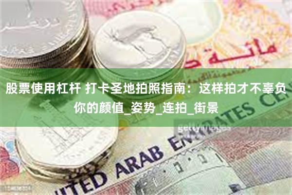 股票使用杠杆 打卡圣地拍照指南：这样拍才不辜负你的颜值_姿势_连拍_街景