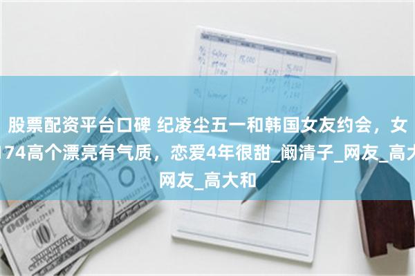 股票配资平台口碑 纪凌尘五一和韩国女友约会，女友174高个漂亮有气质，恋爱4年很甜_阚清子_网友_高大和