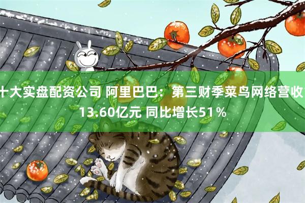 十大实盘配资公司 阿里巴巴：第三财季菜鸟网络营收113.60亿元 同比增长51％