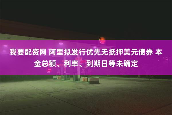 我要配资网 阿里拟发行优先无抵押美元债券 本金总额、利率、到期日等未确定