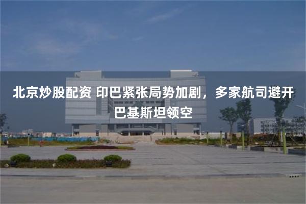 北京炒股配资 印巴紧张局势加剧，多家航司避开巴基斯坦领空