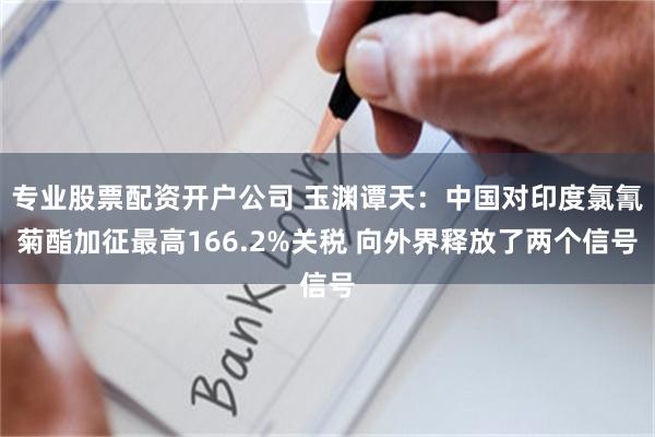 专业股票配资开户公司 玉渊谭天：中国对印度氯氰菊酯加征最高166.2%关税 向外界释放了两个信号